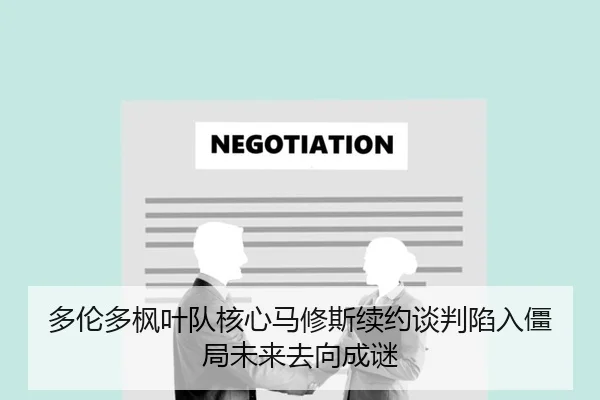 多伦多枫叶队核心马修斯续约谈判陷入僵局未来去向成谜