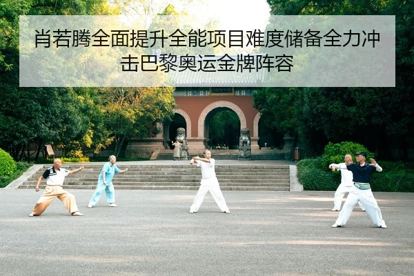 肖若腾全面提升全能项目难度储备全力冲击巴黎奥运金牌阵容