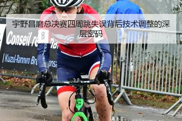 宇野昌磨总决赛四周跳失误背后技术调整的深层密码