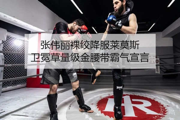 张伟丽裸绞降服莱莫斯 卫冕草量级金腰带霸气宣言