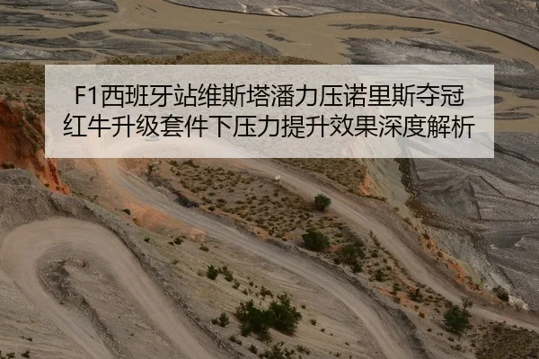 F1西班牙站维斯塔潘力压诺里斯夺冠 红牛升级套件下压力提升效果深度解析
