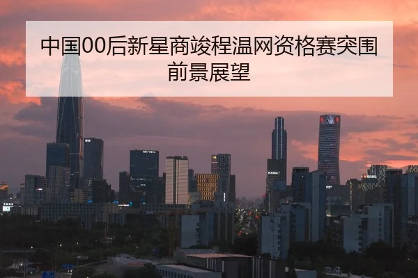 中国00后新星商竣程温网资格赛突围前景展望