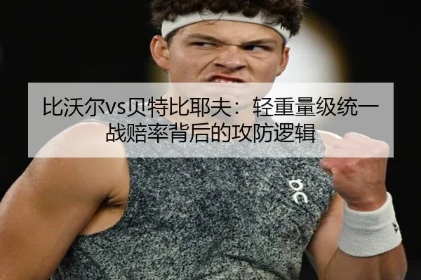 比沃尔vs贝特比耶夫：轻重量级统一战赔率背后的攻防逻辑