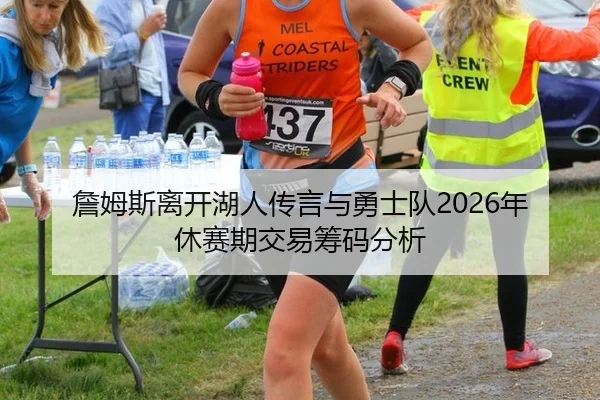 詹姆斯离开湖人传言与勇士队2026年休赛期交易筹码分析