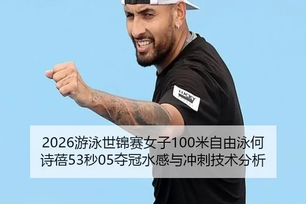 2026游泳世锦赛女子100米自由泳何诗蓓53秒05夺冠水感与冲刺技术分析